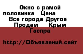 Окно с рамой половинка › Цена ­ 4 000 - Все города Другое » Продам   . Крым,Гаспра